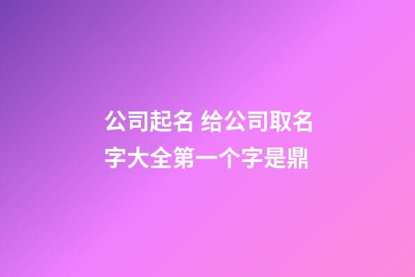 公司起名 给公司取名字大全第一个字是鼎